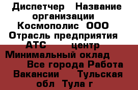 Диспетчер › Название организации ­ Космополис, ООО › Отрасль предприятия ­ АТС, call-центр › Минимальный оклад ­ 11 000 - Все города Работа » Вакансии   . Тульская обл.,Тула г.